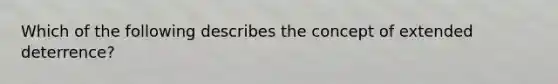 Which of the following describes the concept of extended deterrence?
