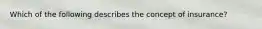 Which of the following describes the concept of insurance?