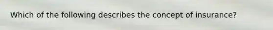 Which of the following describes the concept of insurance?