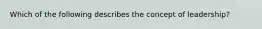 Which of the following describes the concept of leadership?