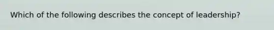 Which of the following describes the concept of leadership?