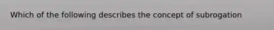 Which of the following describes the concept of subrogation