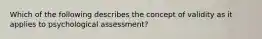 Which of the following describes the concept of validity as it applies to psychological assessment?