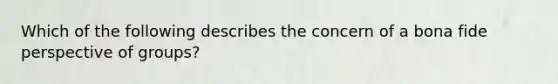 Which of the following describes the concern of a bona fide perspective of groups?