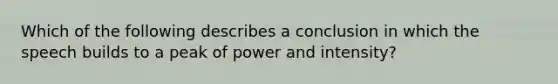 Which of the following describes a conclusion in which the speech builds to a peak of power and intensity?