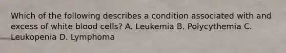 Which of the following describes a condition associated with and excess of white blood cells? A. Leukemia B. Polycythemia C. Leukopenia D. Lymphoma