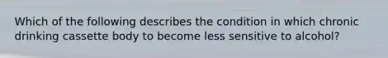 Which of the following describes the condition in which chronic drinking cassette body to become less sensitive to alcohol?