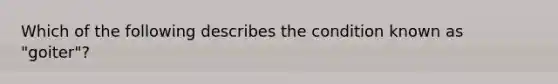 Which of the following describes the condition known as "goiter"?