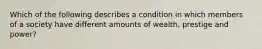 Which of the following describes a condition in which members of a society have different amounts of wealth, prestige and power?