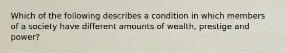 Which of the following describes a condition in which members of a society have different amounts of wealth, prestige and power?