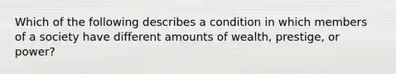 Which of the following describes a condition in which members of a society have different amounts of wealth, prestige, or power?