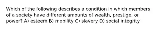 Which of the following describes a condition in which members of a society have different amounts of wealth, prestige, or power? A) esteem B) mobility C) slavery D) social integrity