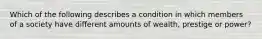 Which of the following describes a condition in which members of a society have different amounts of wealth, prestige or power?