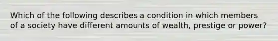 Which of the following describes a condition in which members of a society have different amounts of wealth, prestige or power?