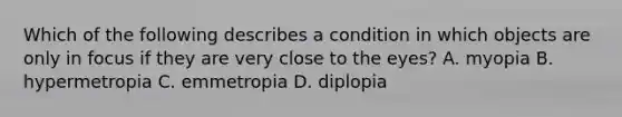 Which of the following describes a condition in which objects are only in focus if they are very close to the eyes? A. myopia B. hypermetropia C. emmetropia D. diplopia