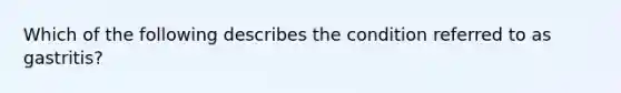 Which of the following describes the condition referred to as gastritis?