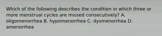 Which of the following describes the condition in which three or more menstrual cycles are missed consecutively? A. oligomenorrhea B. hypomenorrhea C. dysmenorrhea D. amenorrhea