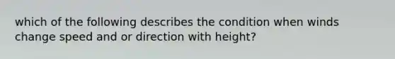 which of the following describes the condition when winds change speed and or direction with height?