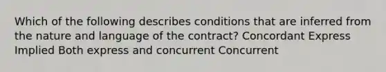 Which of the following describes conditions that are inferred from the nature and language of the contract? Concordant Express Implied Both express and concurrent Concurrent