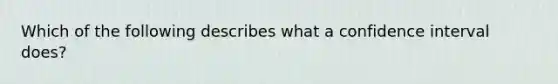 Which of the following describes what a confidence interval does?