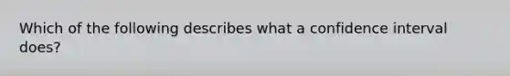 ​Which of the following describes what a confidence interval does?