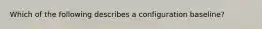 Which of the following describes a configuration baseline?