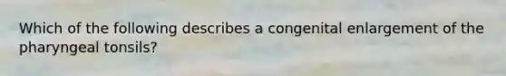 Which of the following describes a congenital enlargement of the pharyngeal tonsils?