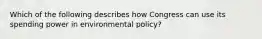 Which of the following describes how Congress can use its spending power in environmental policy?