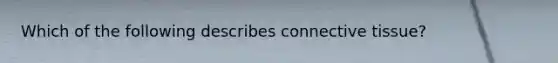 Which of the following describes connective tissue?