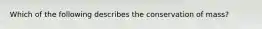 Which of the following describes the conservation of mass?
