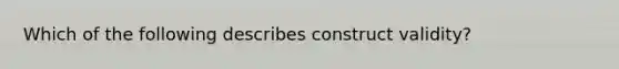 Which of the following describes construct validity?