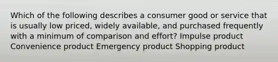 Which of the following describes a consumer good or service that is usually low priced, widely available, and purchased frequently with a minimum of comparison and effort? Impulse product Convenience product Emergency product Shopping product