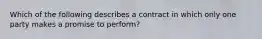 Which of the following describes a contract in which only one party makes a promise to perform?