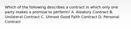 Which of the following describes a contract in which only one party makes a promise to perform? A. Aleatory Contract B. Unilateral Contract C. Utmost Good Faith Contract D. Personal Contract