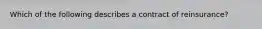 Which of the following describes a contract of reinsurance?