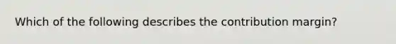 Which of the following describes the contribution margin?