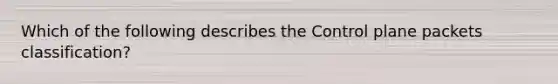 Which of the following describes the Control plane packets classification?