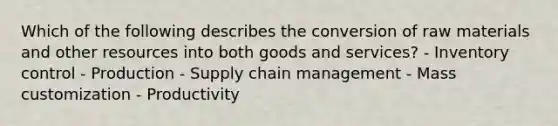 Which of the following describes the conversion of raw materials and other resources into both goods and​ services? - Inventory control - Production - Supply chain management - Mass customization - Productivity