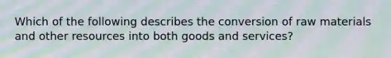 Which of the following describes the conversion of raw materials and other resources into both goods and​ services?