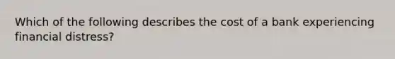 Which of the following describes the cost of a bank experiencing financial distress?