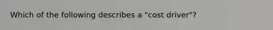 Which of the following describes a "cost driver"?