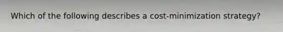 Which of the following describes a cost-minimization strategy?