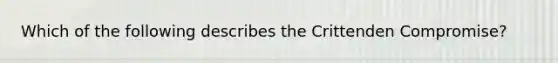 Which of the following describes the Crittenden Compromise?