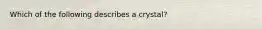 Which of the following describes a crystal?