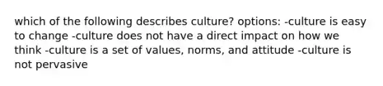 which of the following describes culture? options: -culture is easy to change -culture does not have a direct impact on how we think -culture is a set of values, norms, and attitude -culture is not pervasive