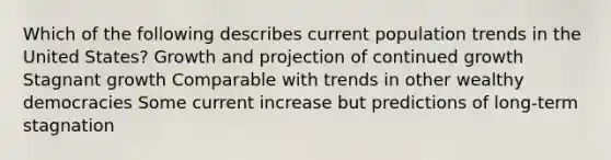 Which of the following describes current population trends in the United States? Growth and projection of continued growth Stagnant growth Comparable with trends in other wealthy democracies Some current increase but predictions of long-term stagnation