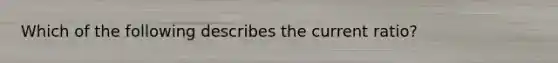 Which of the following describes the current ratio?