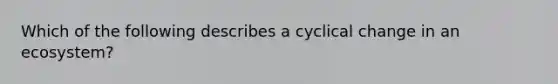 Which of the following describes a cyclical change in an ecosystem?