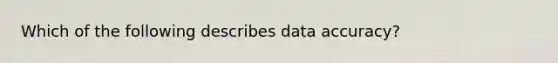 Which of the following describes data accuracy?