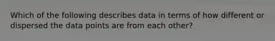 Which of the following describes data in terms of how different or dispersed the data points are from each other?